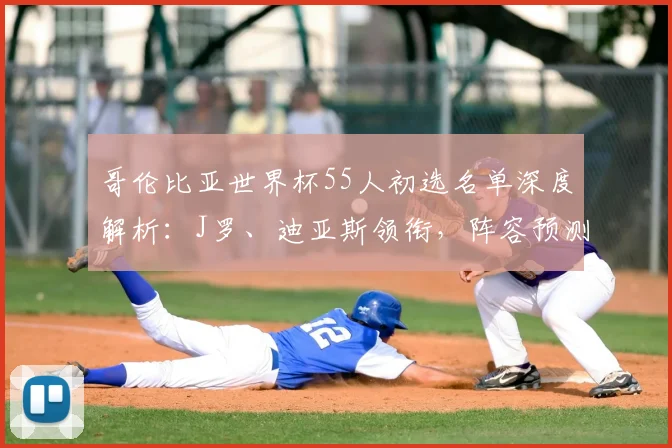 哥伦比亚世界杯55人初选名单深度解析：J罗、迪亚斯领衔，阵容预测与看点