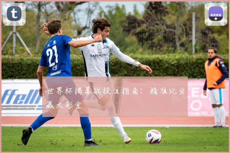 世界杯揭幕战投注指南：精准比分赢大彩金