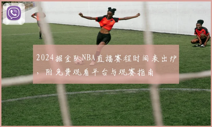 2024掘金队NBA直播赛程时间表出炉，附免费观看平台与观赛指南