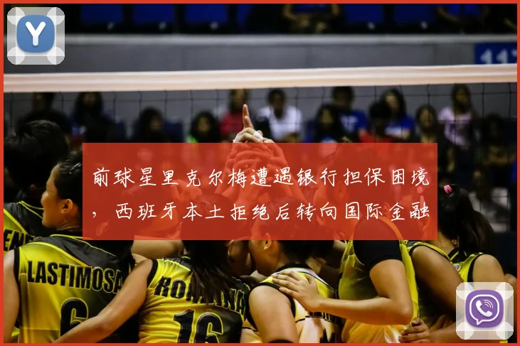 前球星里克尔梅遭遇银行担保困境，西班牙本土拒绝后转向国际金融机构寻求解决方案