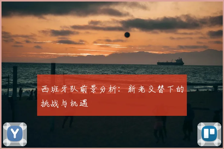 西班牙队前景分析：新老交替下的挑战与机遇