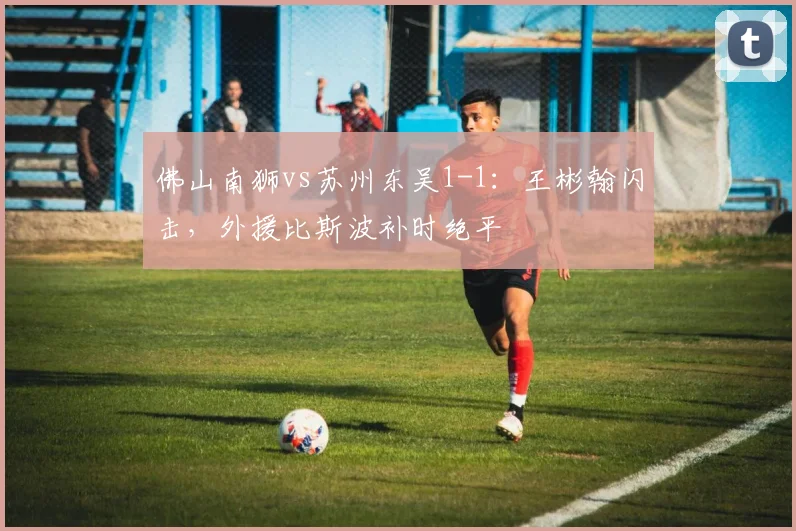 佛山南狮vs苏州东吴1-1：王彬翰闪击，外援比斯波补时绝平