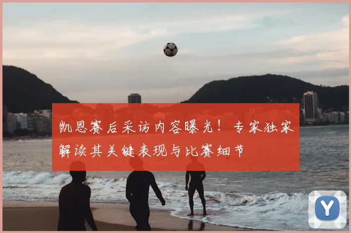 凯恩赛后采访内容曝光!专家独家解读其关键表现与比赛细节