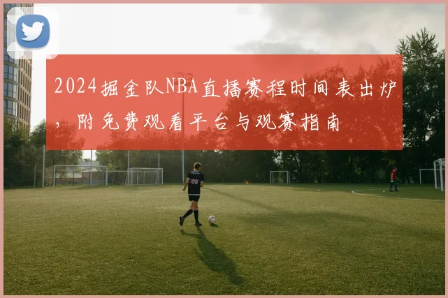 2024掘金队NBA直播赛程时间表出炉,附免费观看平台与观赛指南
