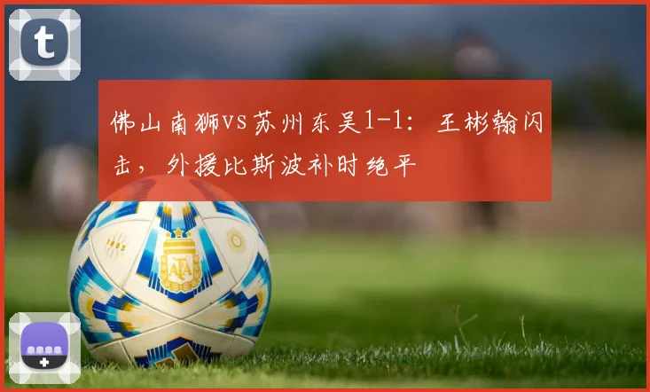 佛山南狮vs苏州东吴1-1:王彬翰闪击,外援比斯波补时绝平