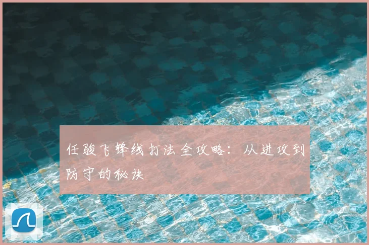 任骏飞锋线打法全攻略：从进攻到防守的秘诀