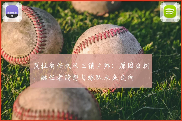 莫拉离任武汉三镇主帅：原因分析、继任者猜想与球队未来走向