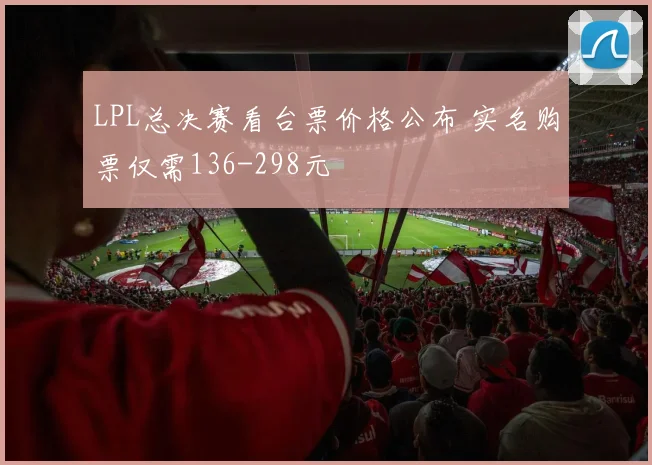 LPL总决赛看台票价格公布 实名购票仅需136-298元