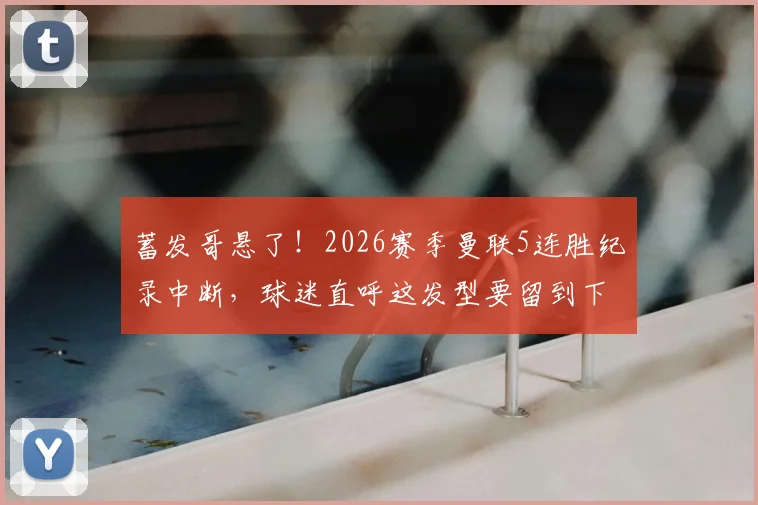 蓄发哥悬了！2026赛季曼联5连胜纪录中断，球迷直呼这发型要留到下一年