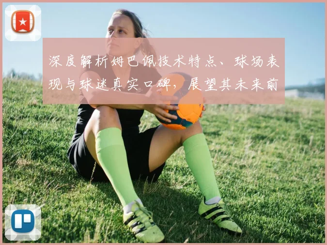 深度解析姆巴佩技术特点、球场表现与球迷真实口碑,展望其未来前景