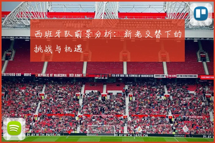 西班牙队前景分析：新老交替下的挑战与机遇