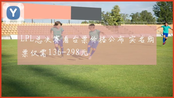 LPL总决赛看台票价格公布 实名购票仅需136-298元