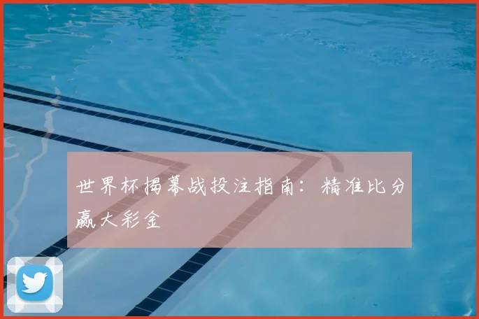 世界杯揭幕战投注指南：精准比分赢大彩金