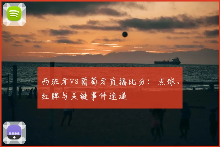 西班牙vs葡萄牙直播比分:点球、红牌与关键事件速递