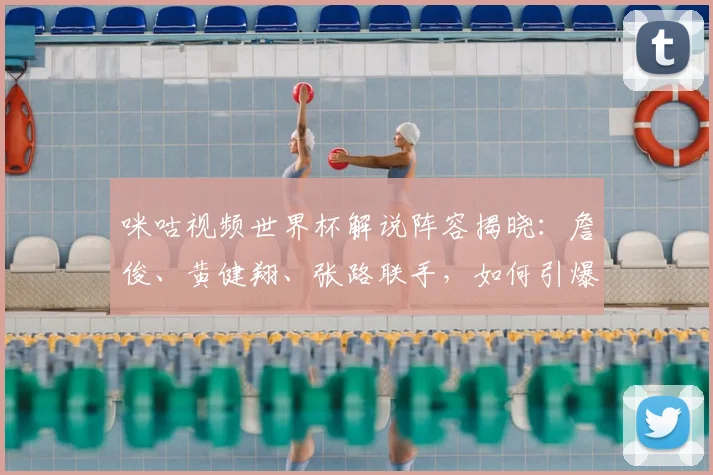 咪咕视频世界杯解说阵容揭晓:詹俊、黄健翔、张路联手,如何引爆观赛热潮?