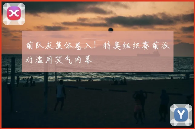 前队友集体卷入!特奥组织赛前派对滥用笑气内幕