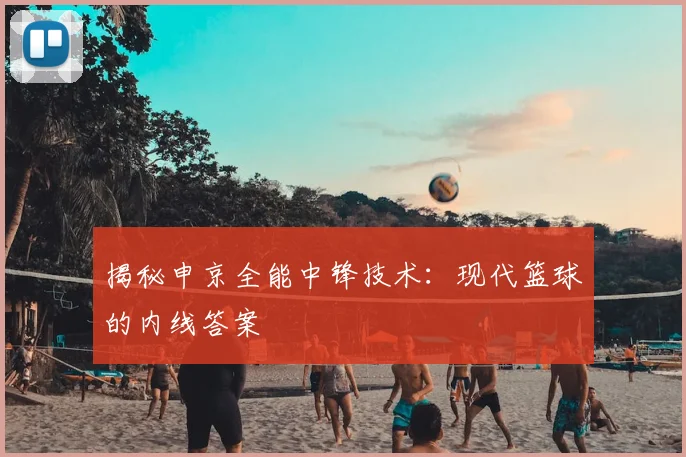 揭秘申京全能中锋技术：现代篮球的内线答案
