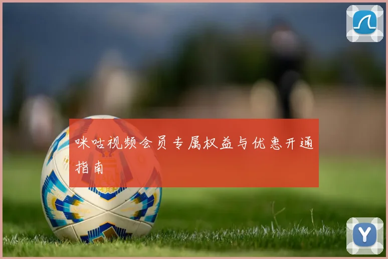 咪咕视频会员专属权益与优惠开通指南