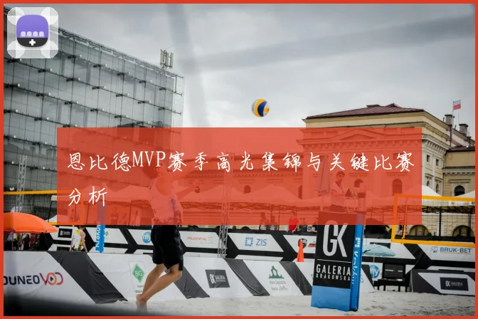 恩比德MVP赛季高光集锦与关键比赛分析