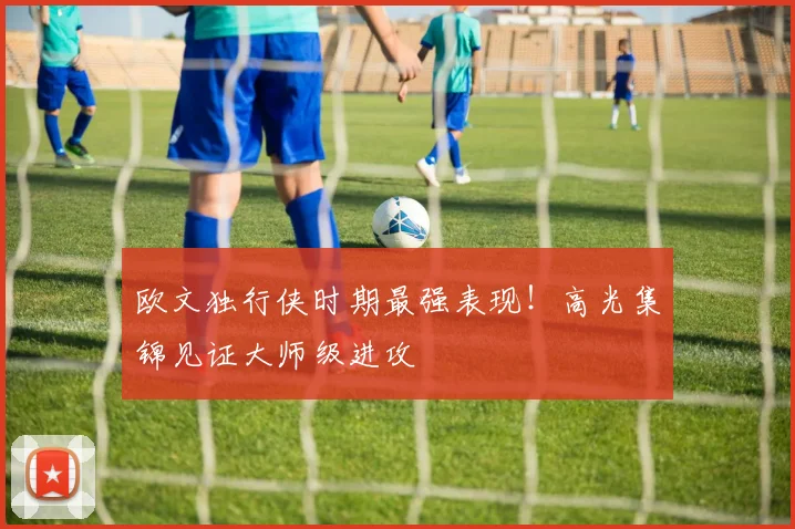 欧文独行侠时期最强表现！高光集锦见证大师级进攻