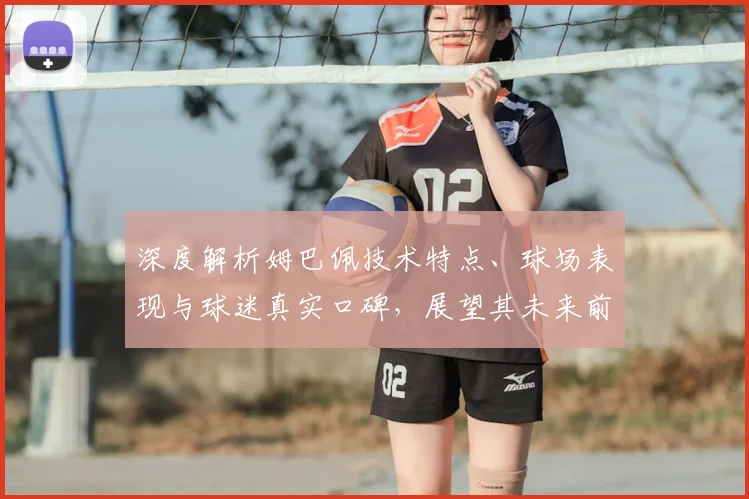 深度解析姆巴佩技术特点、球场表现与球迷真实口碑，展望其未来前景