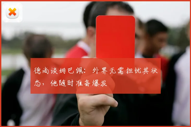 德尚谈姆巴佩:外界无需担忧其状态,他随时准备爆发
